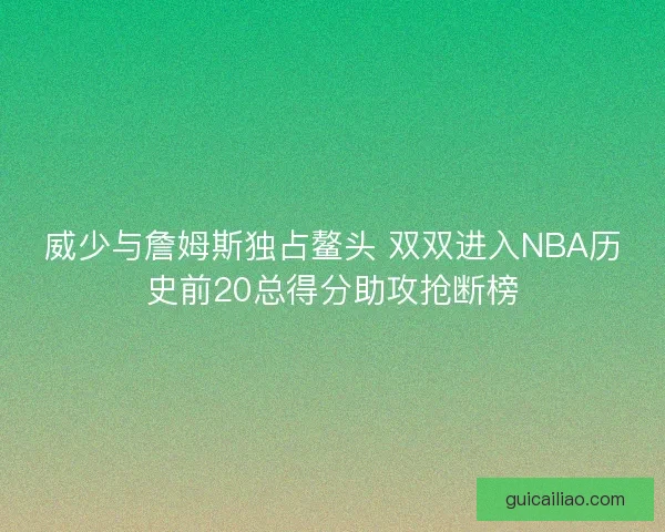 威少与詹姆斯独占鳌头 双双进入NBA历史前20总得分助攻抢断榜