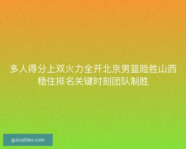 多人得分上双火力全开北京男篮险胜山西稳住排名关键时刻团队制胜