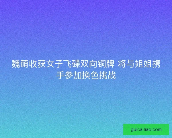 魏萌收获女子飞碟双向铜牌 将与姐姐携手参加换色挑战