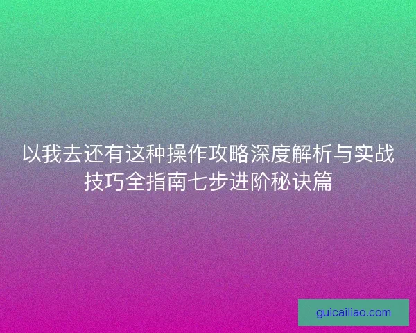 以我去还有这种操作攻略深度解析与实战技巧全指南七步进阶秘诀篇