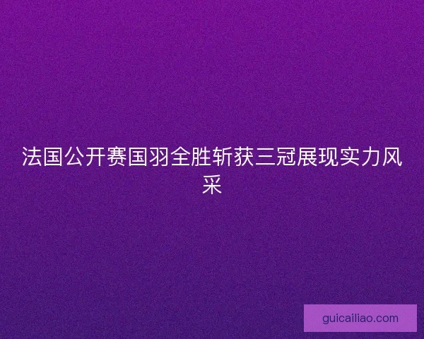 法国公开赛国羽全胜斩获三冠展现实力风采