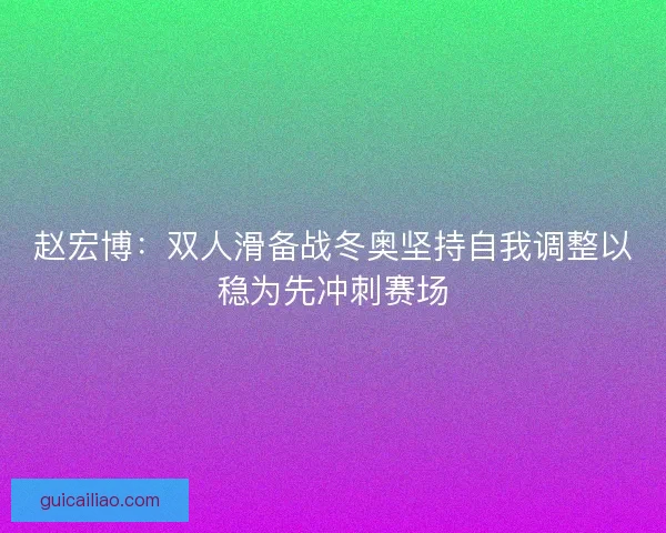 赵宏博：双人滑备战冬奥坚持自我调整以稳为先冲刺赛场