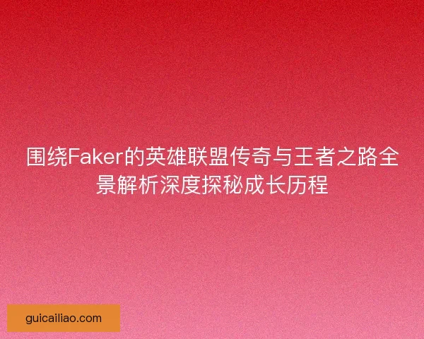 围绕Faker的英雄联盟传奇与王者之路全景解析深度探秘成长历程