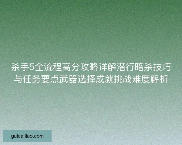 杀手5全流程高分攻略详解潜行暗杀技巧与任务要点武器选择成就挑战难度解析