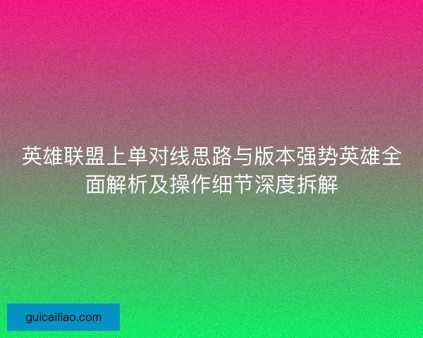 英雄联盟上单对线思路与版本强势英雄全面解析及操作细节深度拆解