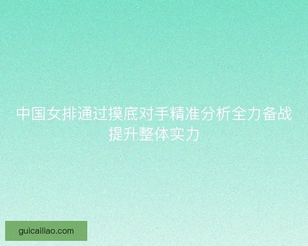中国女排通过摸底对手精准分析全力备战提升整体实力